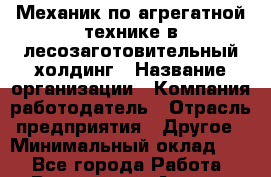 Механик по агрегатной технике в лесозаготовительный холдинг › Название организации ­ Компания-работодатель › Отрасль предприятия ­ Другое › Минимальный оклад ­ 1 - Все города Работа » Вакансии   . Адыгея респ.,Адыгейск г.